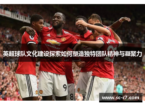 英超球队文化建设探索如何塑造独特团队精神与凝聚力