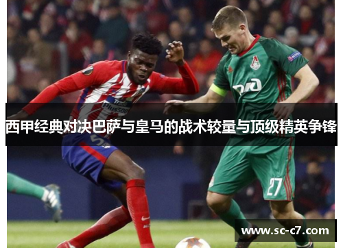 西甲经典对决巴萨与皇马的战术较量与顶级精英争锋