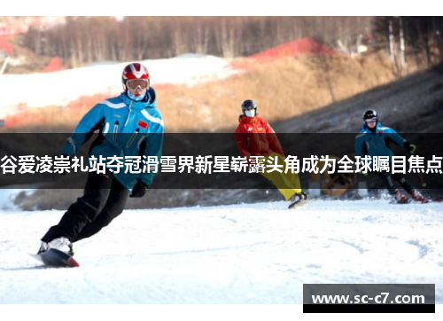 谷爱凌崇礼站夺冠滑雪界新星崭露头角成为全球瞩目焦点