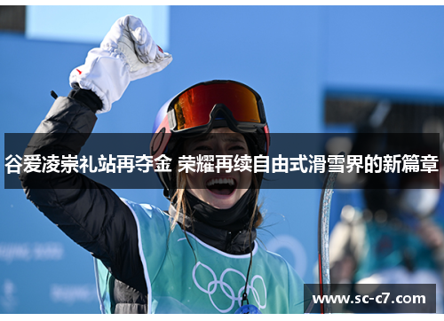 谷爱凌崇礼站再夺金 荣耀再续自由式滑雪界的新篇章