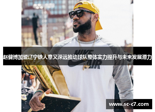 赵健博加盟辽宁铁人意义深远推动球队整体实力提升与未来发展潜力