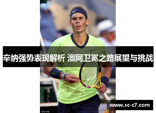 辛纳强势表现解析 澳网卫冕之路展望与挑战