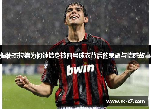 揭秘杰拉德为何钟情身披四号球衣背后的荣耀与情感故事