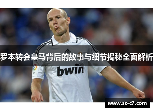 罗本转会皇马背后的故事与细节揭秘全面解析