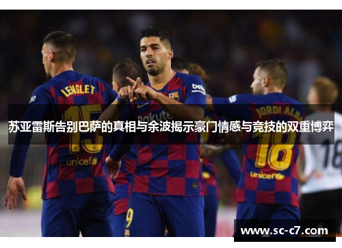 苏亚雷斯告别巴萨的真相与余波揭示豪门情感与竞技的双重博弈