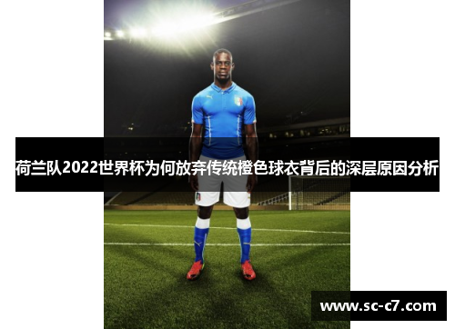 荷兰队2022世界杯为何放弃传统橙色球衣背后的深层原因分析