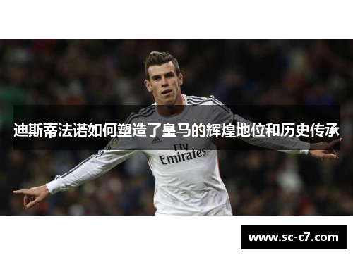 迪斯蒂法诺如何塑造了皇马的辉煌地位和历史传承