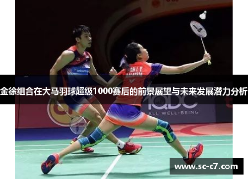 金徐组合在大马羽球超级1000赛后的前景展望与未来发展潜力分析
