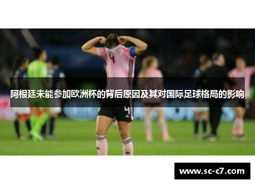 阿根廷未能参加欧洲杯的背后原因及其对国际足球格局的影响