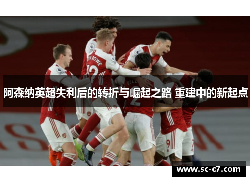 阿森纳英超失利后的转折与崛起之路 重建中的新起点 阿森纳英超失利后的转折与崛起之路 重建中的新起点