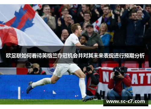 欧足联如何看待英格兰夺冠机会并对其未来表现进行预期分析 欧足联如何看待英格兰夺冠机会并对其未来表现进行预期分析