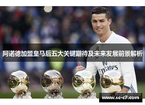 阿诺德加盟皇马后五大关键期待及未来发展前景解析 阿诺德加盟皇马后五大关键期待及未来发展前景解析