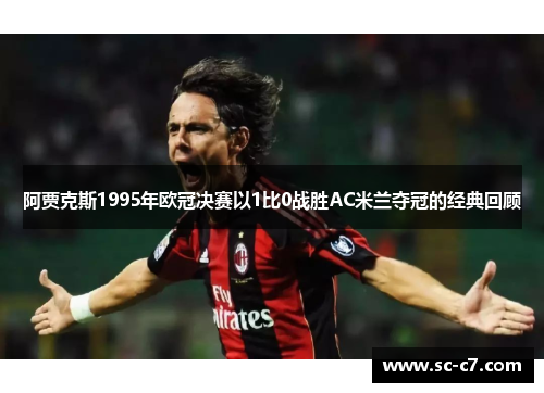 阿贾克斯1995年欧冠决赛以1比0战胜AC米兰夺冠的经典回顾 阿贾克斯1995年欧冠决赛以1比0战胜AC米兰夺冠的经典回顾