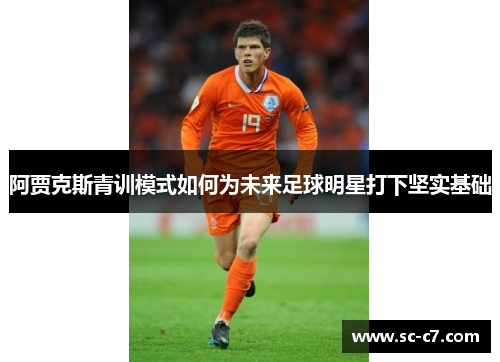 阿贾克斯青训模式如何为未来足球明星打下坚实基础 阿贾克斯青训模式如何为未来足球明星打下坚实基础
