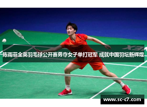 陈雨菲全英羽毛球公开赛勇夺女子单打冠军 成就中国羽坛新辉煌 陈雨菲全英羽毛球公开赛勇夺女子单打冠军 成就中国羽坛新辉煌