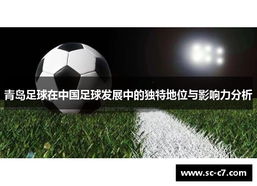 青岛足球在中国足球发展中的独特地位与影响力分析 青岛足球在中国足球发展中的独特地位与影响力分析