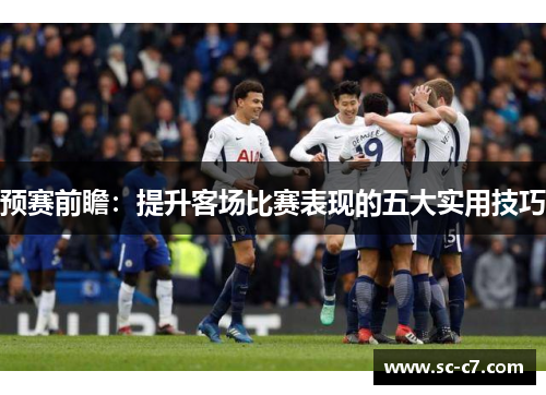 预赛前瞻：提升客场比赛表现的五大实用技巧