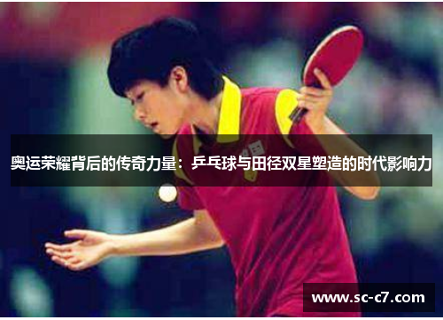奥运荣耀背后的传奇力量：乒乓球与田径双星塑造的时代影响力