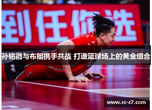 孙铭徽与布朗携手共战 打造篮球场上的黄金组合