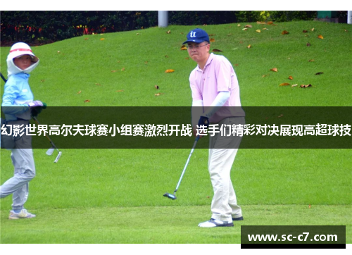 幻影世界高尔夫球赛小组赛激烈开战 选手们精彩对决展现高超球技