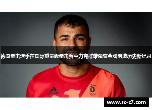 德国拳击选手在国际重量级拳击赛中力克群雄荣获金牌创造历史新纪录