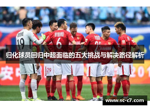 归化球员回归中超面临的五大挑战与解决路径解析