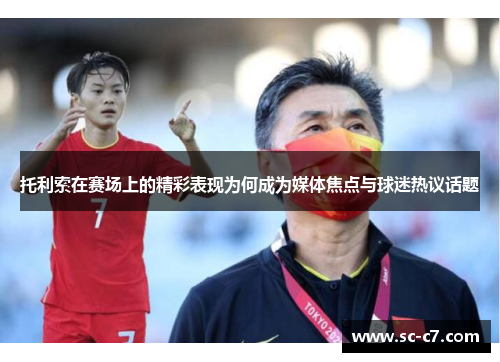 托利索在赛场上的精彩表现为何成为媒体焦点与球迷热议话题