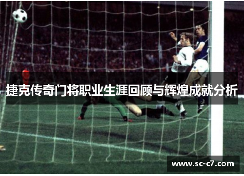 捷克传奇门将职业生涯回顾与辉煌成就分析