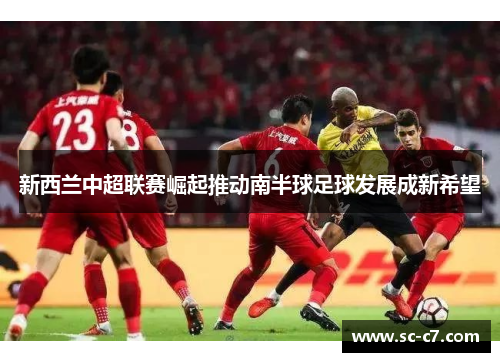 新西兰中超联赛崛起推动南半球足球发展成新希望 新西兰中超联赛崛起推动南半球足球发展成新希望
