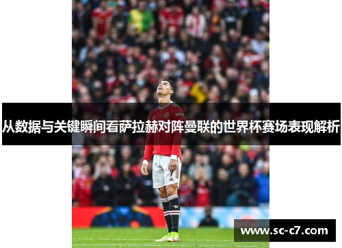 从数据与关键瞬间看萨拉赫对阵曼联的世界杯赛场表现解析