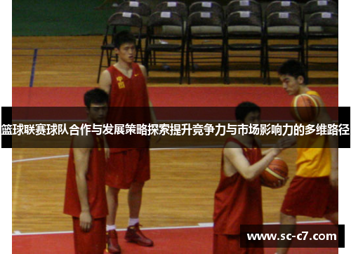 篮球联赛球队合作与发展策略探索提升竞争力与市场影响力的多维路径