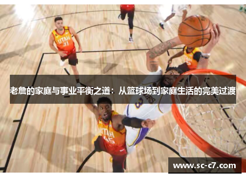 老詹的家庭与事业平衡之道：从篮球场到家庭生活的完美过渡