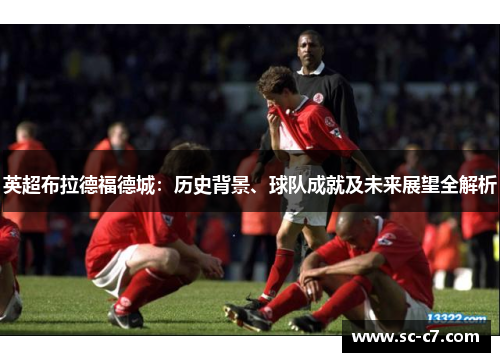 英超布拉德福德城：历史背景、球队成就及未来展望全解析