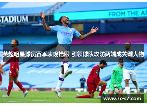 英超明星球员赛季表现抢眼 引领球队攻防两端成关键人物 英超明星球员赛季表现抢眼 引领球队攻防两端成关键人物