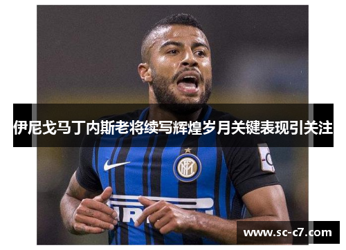 伊尼戈马丁内斯老将续写辉煌岁月关键表现引关注 伊尼戈马丁内斯老将续写辉煌岁月关键表现引关注