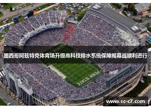 墨西哥阿兹特克体育场升级高科技排水系统保障揭幕战顺利进行