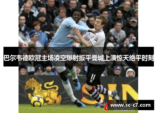 巴尔韦德欧冠主场凌空爆射扳平曼城上演惊天绝平时刻