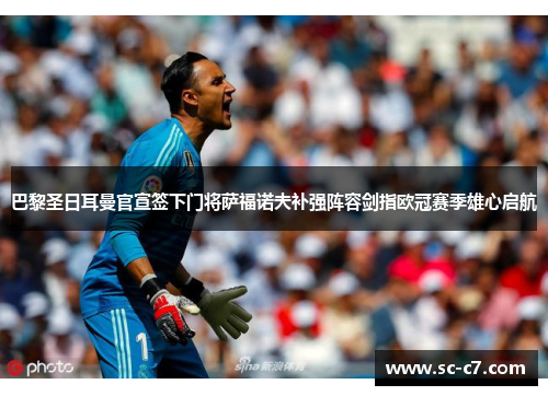 巴黎圣日耳曼官宣签下门将萨福诺夫补强阵容剑指欧冠赛季雄心启航 巴黎圣日耳曼官宣签下门将萨福诺夫补强阵容剑指欧冠赛季雄心启航