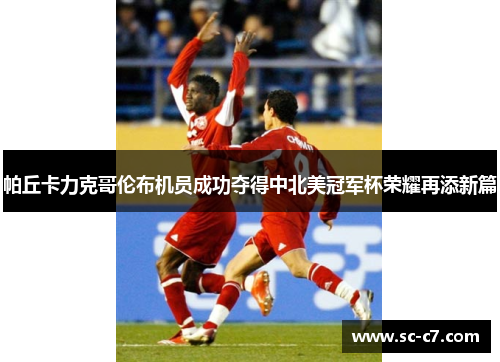 帕丘卡力克哥伦布机员成功夺得中北美冠军杯荣耀再添新篇 帕丘卡力克哥伦布机员成功夺得中北美冠军杯荣耀再添新篇