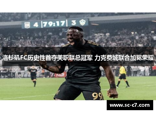 洛杉矶FC历史性首夺美职联总冠军 力克费城联合加冕荣耀