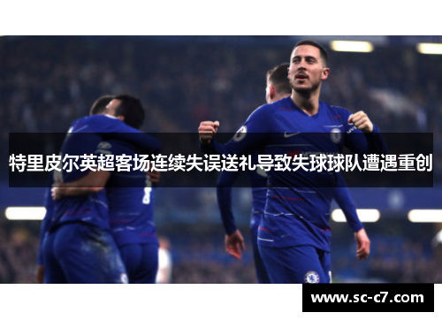 特里皮尔英超客场连续失误送礼导致失球球队遭遇重创 特里皮尔英超客场连续失误送礼导致失球球队遭遇重创