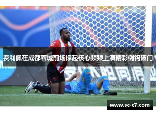 费利佩在成都蓉城前场撑起核心频频上演精彩倒钩破门