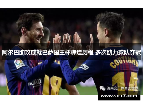阿尔巴助攻成就巴萨国王杯辉煌历程 多次助力球队夺冠