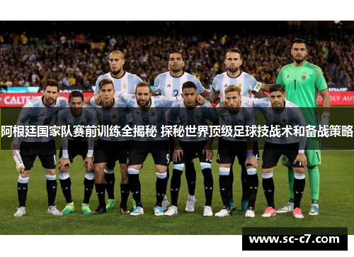 阿根廷国家队赛前训练全揭秘 探秘世界顶级足球技战术和备战策略