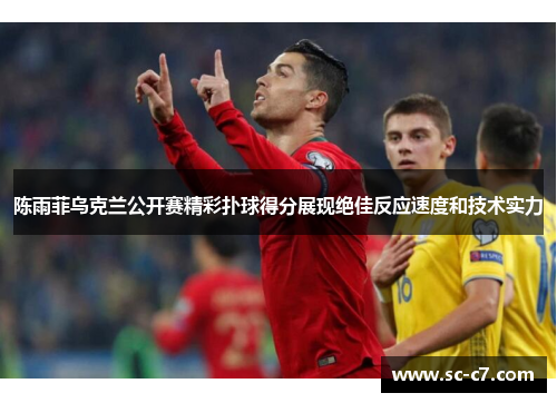 陈雨菲乌克兰公开赛精彩扑球得分展现绝佳反应速度和技术实力