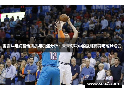 雷霆队与约基奇挑战与机遇分析：未来对决中的战略博弈与成长潜力