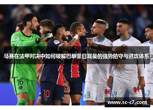 马赛在法甲对决中如何破解巴黎圣日耳曼的强势防守与进攻体系