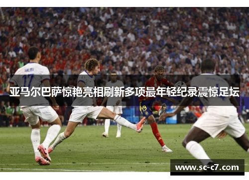 亚马尔巴萨惊艳亮相刷新多项最年轻纪录震惊足坛