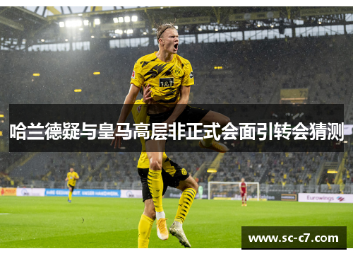 哈兰德疑与皇马高层非正式会面引转会猜测