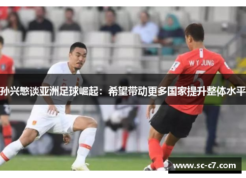 孙兴慜谈亚洲足球崛起：希望带动更多国家提升整体水平